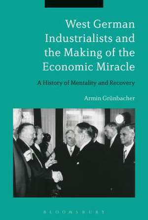 West German Industrialists and the Making of the Economic Miracle: A History of Mentality and Recovery de Dr Armin Grünbacher