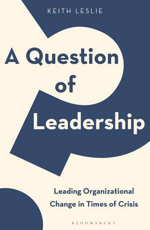 A Question of Leadership: Leading Organizational Change in Times of Crisis de Keith Leslie