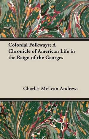 Colonial Folkways; A Chronicle of American Life in the Reign of the Georges de Charles Mclean Andrews