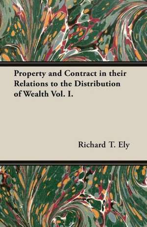 Property and Contract in Their Relations to the Distribution of Wealth Vol. I. de Richard T. Ely