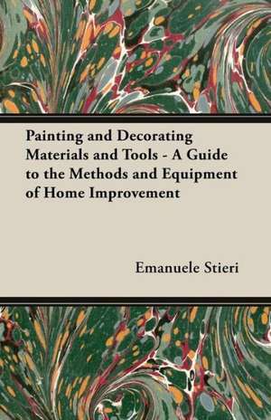 Painting and Decorating Materials and Tools - A Guide to the Methods and Equipment of Home Improvement de Emanuele Stieri