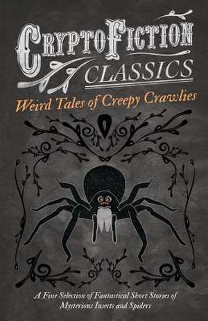 Weird Tales of Creepy Crawlies - A Fine Selection of Fantastical Short Stories of Mysterious Insects and Spiders (Cryptofiction Classics - Weird Tales of Strange Creatures) de Various