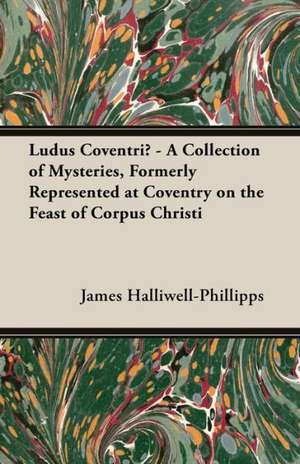 Ludus Coventriae - A Collection of Mysteries, Formerly Represented at Coventry on the Feast of Corpus Christi de J. O. Halliwell-Phillipps