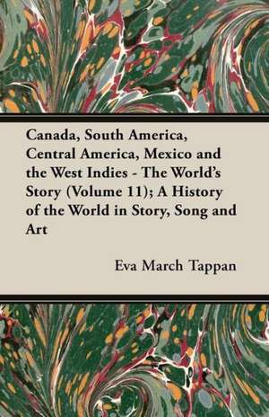 Canada, South America, Central America, Mexico and the West Indies - The World's Story (Volume 11); A History of the World in Story, Song and Art de Eva March Tappan