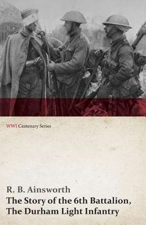 The Story of the 6th Battalion, the Durham Light Infantry (WWI Centenary Series) de R. B. Ainsworth