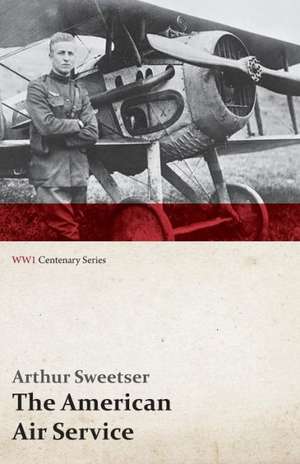 The American Air Service; A Record of Its Problems, Its Difficulties, Its Failures, and Its Final Achievements (WWI Centenary Series) de Arthur Sweetser