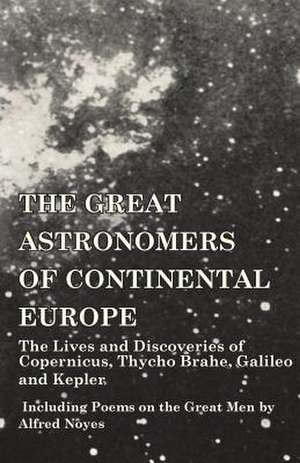 The Great Astronomers of Continental Europe - The Lives and Discoveries of Copernicus, Thycho Brahe, Galileo and Kepler - Including Poems on the Great Men by Alfred Noyes de Various