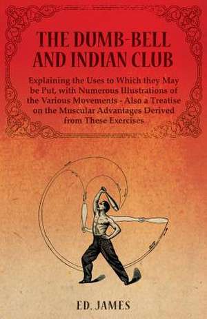 The Dumb-Bell and Indian Club, Explaining the Uses to Which they May be Put, with Numerous Illustrations of the Various Movements - Also a Treatise on the Muscular Advantages Derived from These Exercises de Ed James