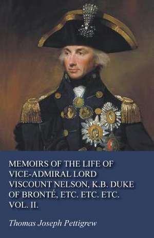 Memoirs of the Life of Vice-Admiral Lord Viscount Nelson, K.B. Duke of Bronté, Etc. Etc. Etc. Vol. II. de Thomas Joseph Pettigrew