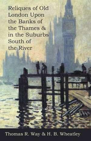 Reliques of Old London Upon the Banks of the Thames & in the Suburbs South of the River de Thomas R. Way