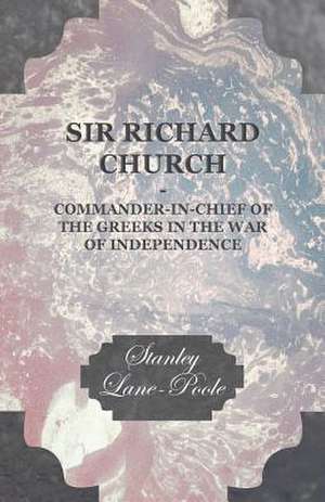 Sir Richard Church - Commander-in-Chief of the Greeks in the War of Independence de Stanley Lane-Poole