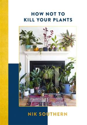 How Not To Kill Your Plants de Nik Southern