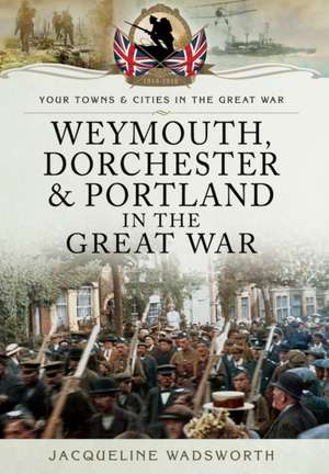 Weymouth, Dorchester and Portland in the Great War de Jacqueline Wadsworth