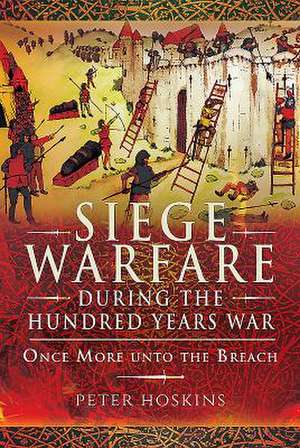 Siege Warfare During the Hundred Years War: Once More Unto the Breach de Peter Hoskins