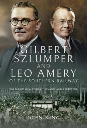 Gilbert Szlumper and Leo Amery of the Southern Railway: The Diaries of a General Manager and a Director de John King