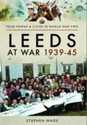 Leeds at War 1939 - 1945 de Stephen Wade