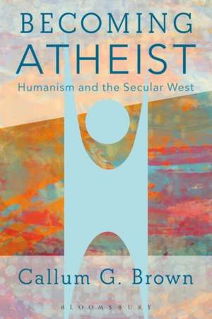 Becoming Atheist: Humanism and the Secular West de Callum G. Brown