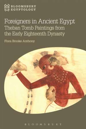 Foreigners in Ancient Egypt: Theban Tomb Paintings from the Early Eighteenth Dynasty de Dr Flora Brooke Anthony