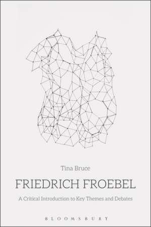 Friedrich Froebel: A Critical Introduction to Key Themes and Debates de Professor Tina Bruce