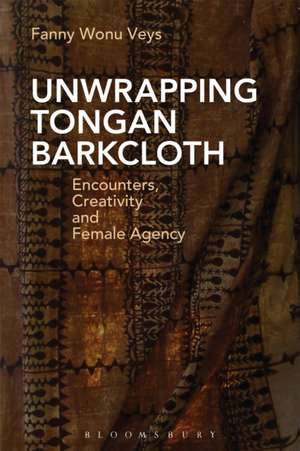 Unwrapping Tongan Barkcloth: Encounters, Creativity and Female Agency de Fanny Wonu Veys