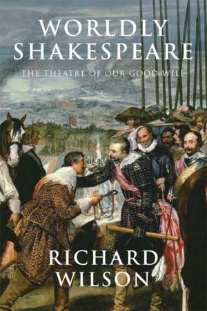 Worldly Shakespeare: The Theatre of Our Good Will de Mallilnckrodt Research Professor of Physics Richard (American UniversityWashington DC University of Louisville Wilson