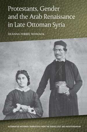 Protestants, Gender and the Arab Renaissance in Late Ottoman Syria de Deanna Ferree Womack