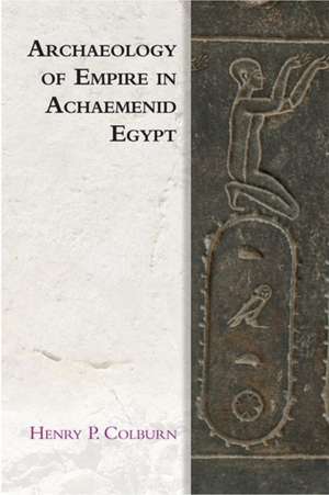 Archaeology of Empire in Achaemenid Egypt de Henry P. Colburn