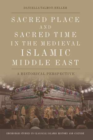 Sacred Place and Sacred Time in the Medieval Islamic Middle East de Daniella Talmon-Heller