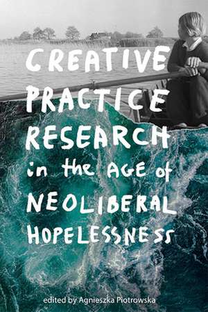 Creative Practice Research in the Age of Neoliberal Hopelessness de Agnieszka Piotrowska