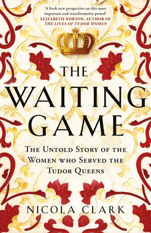The Waiting Game: The Untold Story of the Women Who Served the Tudor Queens de NICOLA CLARK