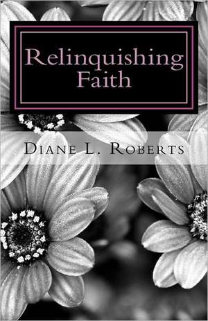 Relinquishing Faith: A Tale of Woe Undone de Diane L. Roberts