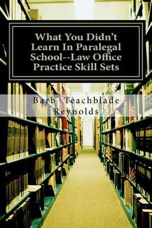 What You Didn't Learn in Paralegal School--Law Office Practice Skill Sets de Barb Teachblade Reynolds