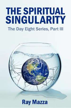 The Spiritual Singularity (the Day Eight Series Part 3) de Ray Mazza