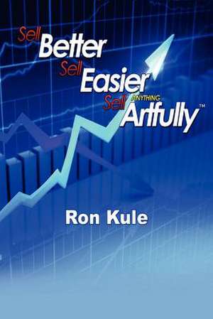 Sell Better, Sell Easier, Sell Anything Artfully de Ron Kule