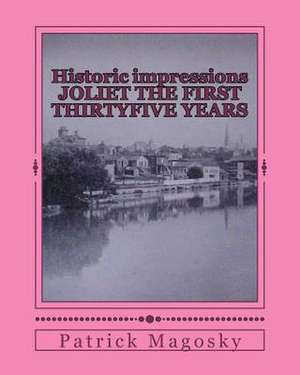 Historic Impressions Joliet the First Thirtyfive Years de Patrick M. Magosky