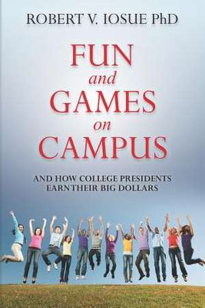 Fun and Games on Campus and How College Presidents Earn Their Big Dollars de Robert V. Iosue Phd