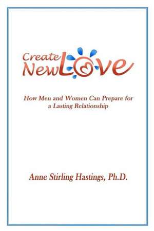 Create New Love: How Men and Women Can Prepare for a Lasting Relationship de Anne Stirling Hastings