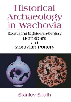 Historical Archaeology in Wachovia: Excavating Eighteenth-Century Bethabara and Moravian Pottery de Stanley South