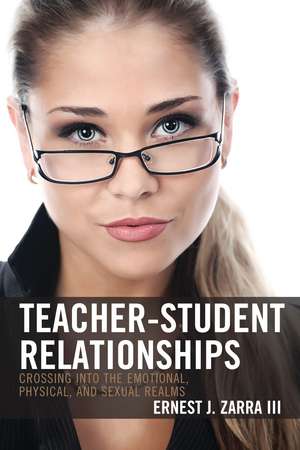 Teacher-Student Relationships: Crossing into the Emotional, Physical, and Sexual Realms de Ernest J. Zarra III