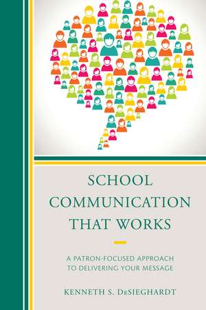 School Communication that Works: A Patron-focused Approach to Delivering Your Message de Kenneth S. DeSieghardt