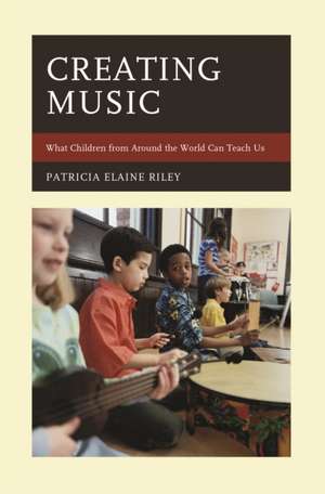 Creating Music: What Children from Around the World Can Teach Us de Patricia Elaine Riley