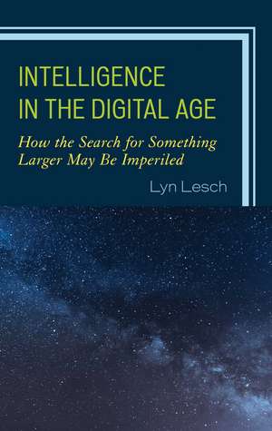 Intelligence in the Digital Age: How the Search for Something Larger May Be Imperiled de Lyn Lesch