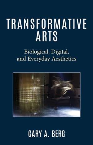 Transformative Arts: Biological, Digital, and Everyday Aesthetics de Gary A. Berg