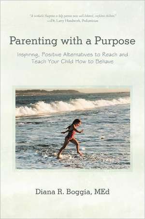 Parenting with a Purpose: Inspiring, Positive Alternatives to Reach and Teach Your Child How to Behave de Diana R. Boggia Med