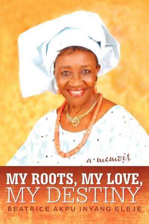 My Roots, My Love, My Destiny de Beatrice Akpu Inyang Eleje