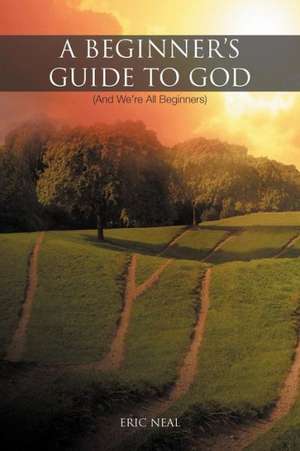 A Beginner's Guide to God: (And We're All Beginners) de Eric Neal