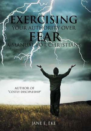 Exercising Your Authority Over Fear de Jane E. Eke