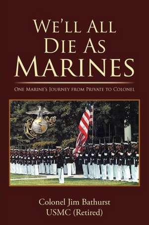 We'll All Die as Marines de Colonel Jim Bathurst Usmc (Retired)