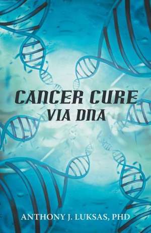 Cancer Cure Via DNA de Anthony J. Luksas Phd