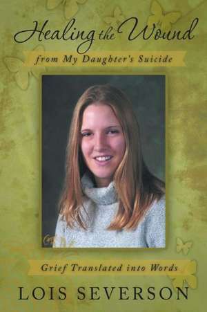 Healing the Wound from My Daughter's Suicide de Lois Severson